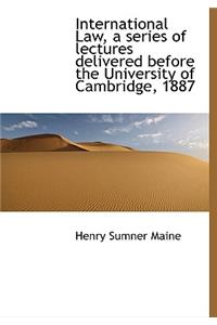 International Law, a Series of Lectures Delivered Before the University of Cambridge, 1887
