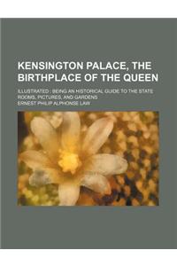 Kensington Palace, the Birthplace of the Queen; Illustrated: Being an Historical Guide to the State Rooms, Pictures, and Gardens