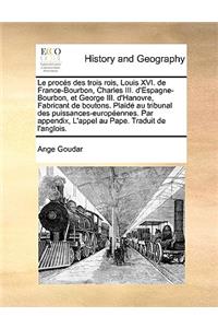 Le Procs Des Trois Rois, Louis XVI. de France-Bourbon, Charles III. D'Espagne-Bourbon, Et George III. D'Hanovre, Fabricant de Boutons. Plaid Au Tribunal Des Puissances-Europennes. Par Appendix, L'Appel Au Pape. Traduit de L'Anglois.