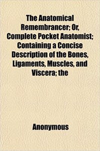 The Anatomical Remembrancer; Or, Complete Pocket Anatomist; Containing a Concise Description of the Bones, Ligaments, Muscles, and Viscera; The