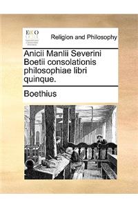 Anicii Manlii Severini Boetii Consolationis Philosophiae Libri Quinque.