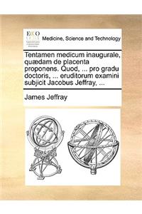 Tentamen Medicum Inaugurale, Quædam de Placenta Proponens. Quod, ... Pro Gradu Doctoris, ... Eruditorum Examini Subjicit Jacobus Jeffray, ...