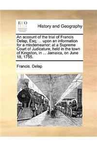 An Account of the Trial of Francis Delap, Esq; ... Upon an Information for a Misdemeanor