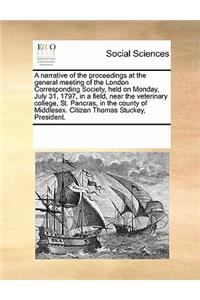 A Narrative of the Proceedings at the General Meeting of the London Corresponding Society, Held on Monday, July 31, 1797, in a Field, Near the Veterinary College, St. Pancras, in the County of Middlesex. Citizen Thomas Stuckey, President.