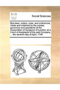 Bye-laws, orders, rules, and ordinances, made and ordained by the master, governors and assistants of the Corporation of Surgeons of London; at a Court of Assistants of the said Company, ... the seventh day of April, 1748