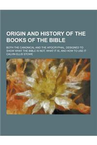 Origin and History of the Books of the Bible; Both the Canonical and the Apocryphal, Designed to Show What the Bible Is Not, What It Is, and How to Us