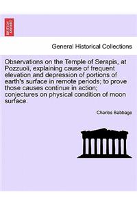 Observations on the Temple of Serapis, at Pozzuoli, Explaining Cause of Frequent Elevation and Depression of Portions of Earth's Surface in Remote Periods; To Prove Those Causes Continue in Action; Conjectures on Physical Condition of Moon Surface.
