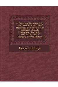 A Discourse Occasioned by the Death of Col. James Morrison: Delivered in the Episcopol Church, Lexington, Kentucky, May 19th, 1823