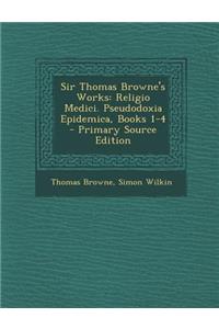 Sir Thomas Browne's Works: Religio Medici. Pseudodoxia Epidemica, Books 1-4