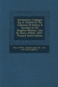 Introductory Catalogue [By H. Willett] of the Collection of Pottery & Porcelain in the Brighton Museum, Lent by Henry Willett, 1879 - Primary Source Edition