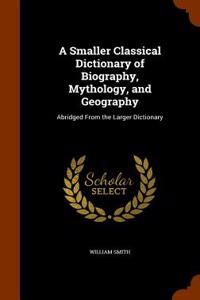 A Smaller Classical Dictionary of Biography, Mythology, and Geography