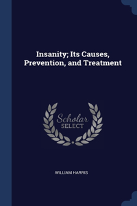 Insanity; Its Causes, Prevention, and Treatment