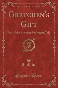 Gretchen's Gift: Or, a Noble Sacrifice; An Original Tale (Classic Reprint)