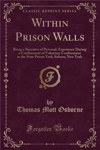 Within Prison Walls: Being a Narrative of Personal, Experience During a Confinement of Voluntary Confinement in the State Prison York Auburn, New York (Classic Reprint)