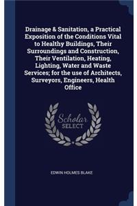 Drainage & Sanitation, a Practical Exposition of the Conditions Vital to Healthy Buildings, Their Surroundings and Construction, Their Ventilation, Heating, Lighting, Water and Waste Services; for the use of Architects, Surveyors, Engineers, Health