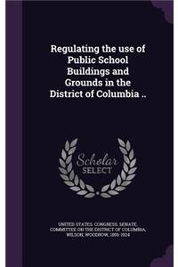 Regulating the use of Public School Buildings and Grounds in the District of Columbia ..