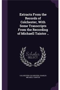 Extracts From the Records of Colchester, With Some Transcripts From the Recording of Michaell Taintor ..