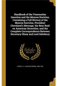 Handbook of the Venezuelan Question and the Monroe Doctrine, Containing a Full History of the Monroe Doctrine, President Cleveland's Message, the Bear Raid on American Securities, and the Complete Correspondence Between Secretary Olney and Lord Sal