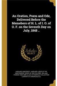 Oration, Poem and Ode, Delivered Before the Memebers of H. L. of I. O. of O. F. on the Seventh Day on July, 1848 ..