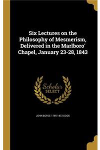 Six Lectures on the Philosophy of Mesmerism, Delivered in the Marlboro' Chapel, January 23-28, 1843