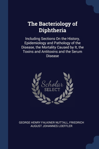 Bacteriology of Diphtheria: Including Sections On the History, Epidemiology and Pathology of the Disease, the Mortality Caused by It, the Toxins and Antitoxins and the Serum Di