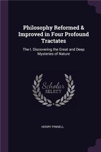 Philosophy Reformed & Improved in Four Profound Tractates: The I. Discovering the Great and Deep Mysteries of Nature