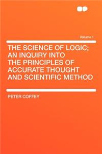 The Science of Logic; An Inquiry Into the Principles of Accurate Thought and Scientific Method Volume 1