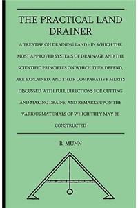 The Practical Land Drainer - A Treatise On Draining Land - In Which The Most Approved Systems Of Drainage And The Scientific Principles On Which They Depend, Are Explained, And Their Comparative Merits Discussed With Full Directions For Cutting And