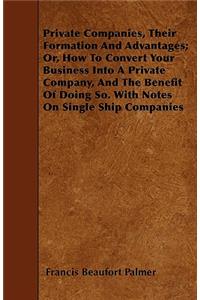 Private Companies, Their Formation And Advantages; Or, How To Convert Your Business Into A Private Company, And The Benefit Of Doing So. With Notes On Single Ship Companies