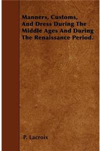 Manners, Customs, And Dress During The Middle Ages And During The Renaissance Period.