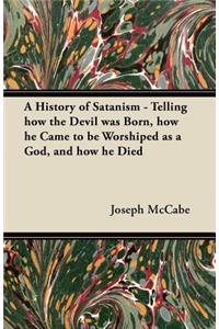 A History of Satanism - Telling How the Devil Was Born, How He Came to be Worshiped as a God, and How He Died