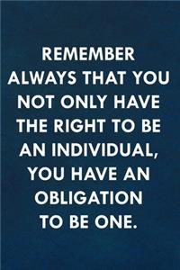 Remember always that you not only have the right to be an individual, you have an obligation to be one.