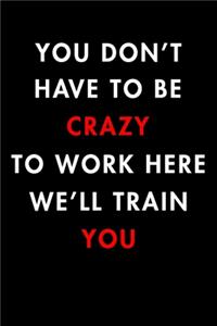 You Don't Have To Be Crazy To Work Here We'll Train You