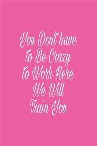 You Don't have to Be Crazy to Work Here We Will Train You journal