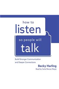 How to Listen So People Will Talk: Build Stronger Communication and Deeper Connections