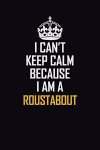 I Can't Keep Calm Because I Am A Roustabout