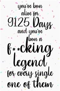 You've been alive for 9125 days and you've been a fucking legend for every single one of them