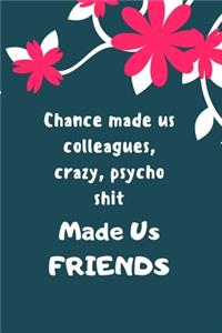Chance made us colleagues, crazy, psycho shit mades us Friends