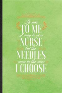Be Nice to Me I May Be Your Nurse but the Needles Come in the Sizes I Choose