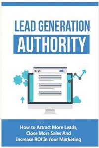 Lead Generation Authority: How to Generate Targeted, Qualified Leads for Your Business Using Smart, Cost-Effective Strategies.