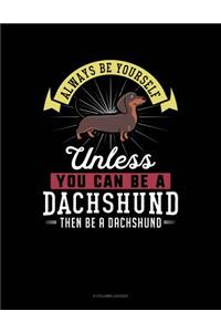 Always Be Yourself Unless You Can Be a Dachshund Then Be a Dachshund