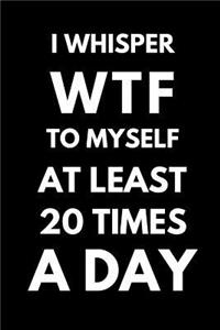I Whisper Wtf to Myself at Least 20 Times a Day