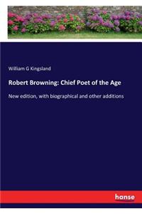 Robert Browning: Chief Poet of the Age: New edition, with biographical and other additions