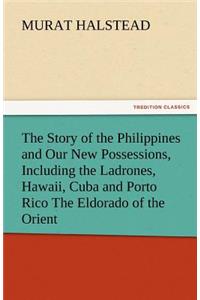 Story of the Philippines and Our New Possessions, Including the Ladrones, Hawaii, Cuba and Porto Rico the Eldorado of the Orient