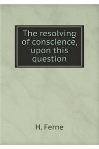 The Resolving of Conscience, Upon This Question