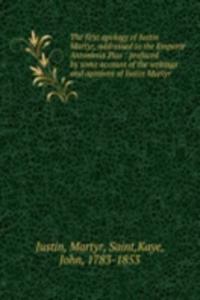 first apology of Justin Martyr, addressed to the Emperor Antoninus Pius : prefaced by some account of the writings and opinions of Justin Martyr