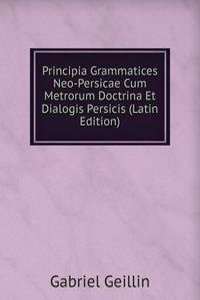 Principia Grammatices Neo-Persicae Cum Metrorum Doctrina Et Dialogis Persicis (Latin Edition)