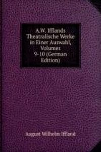 A.W. Ifflands Theatralische Werke in Einer Auswahl, Volumes 9-10 (German Edition)