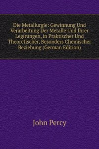 Die Metallurgie: Gewinnung Und Verarbeitung Der Metalle Und Ihrer Legirungen, in Praktischer Und Theoretischer, Besonders Chemischer Beziehung (German Edition)