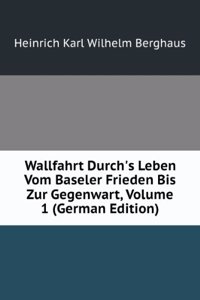 Wallfahrt Durch's Leben Vom Baseler Frieden Bis Zur Gegenwart, Volume 1 (German Edition)